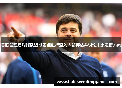 曼联管理层对球队近期表现进行深入内部评估并讨论未来发展方向
