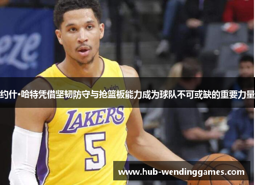 约什·哈特凭借坚韧防守与抢篮板能力成为球队不可或缺的重要力量