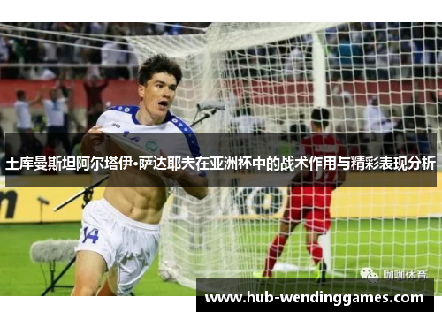 土库曼斯坦阿尔塔伊·萨达耶夫在亚洲杯中的战术作用与精彩表现分析