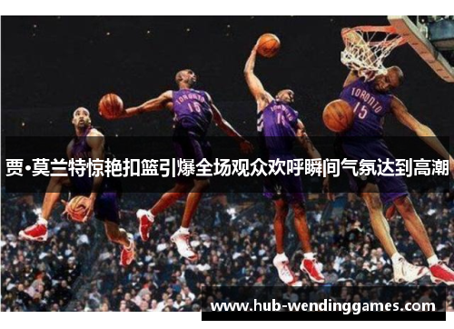 贾·莫兰特惊艳扣篮引爆全场观众欢呼瞬间气氛达到高潮