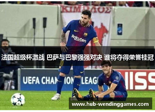 法国超级杯激战 巴萨与巴黎强强对决 谁将夺得荣誉桂冠
