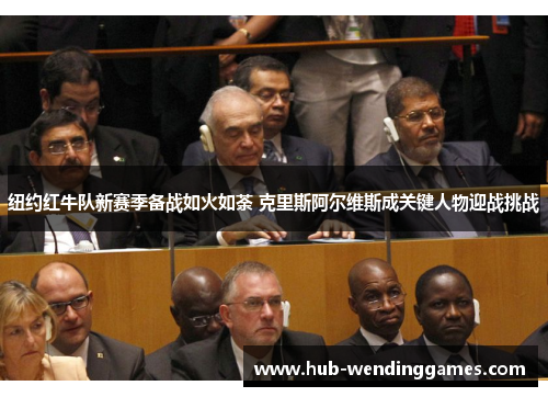 纽约红牛队新赛季备战如火如荼 克里斯阿尔维斯成关键人物迎战挑战