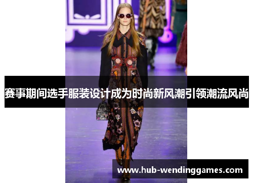 赛事期间选手服装设计成为时尚新风潮引领潮流风尚