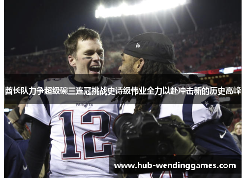 酋长队力争超级碗三连冠挑战史诗级伟业全力以赴冲击新的历史高峰