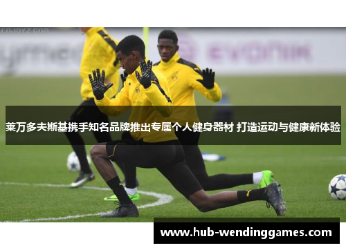 莱万多夫斯基携手知名品牌推出专属个人健身器材 打造运动与健康新体验