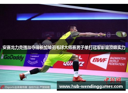 安赛龙力克强敌夺得新加坡羽毛球大师赛男子单打冠军彰显顶级实力
