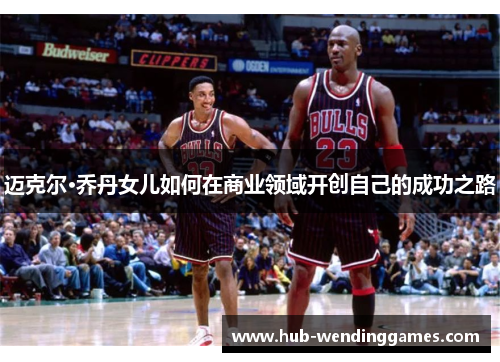 迈克尔·乔丹女儿如何在商业领域开创自己的成功之路