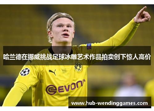 哈兰德在挪威挑战足球冰雕艺术作品拍卖创下惊人高价