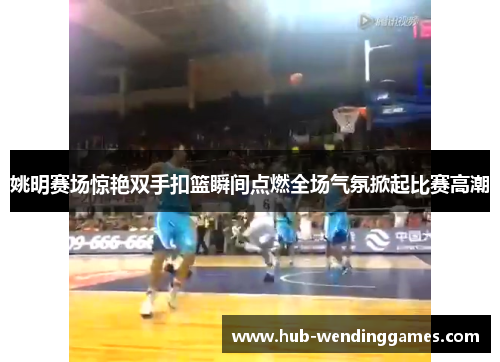 姚明赛场惊艳双手扣篮瞬间点燃全场气氛掀起比赛高潮