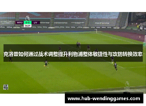 克洛普如何通过战术调整提升利物浦整体敏捷性与攻防转换效率
