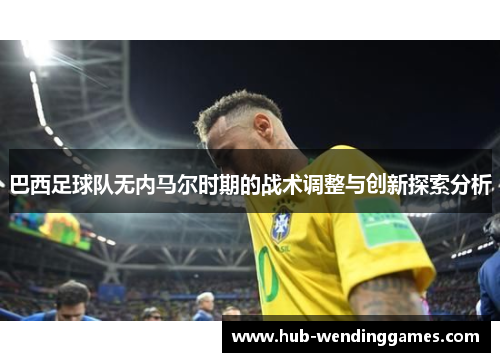 巴西足球队无内马尔时期的战术调整与创新探索分析