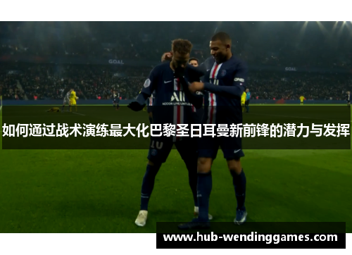 如何通过战术演练最大化巴黎圣日耳曼新前锋的潜力与发挥