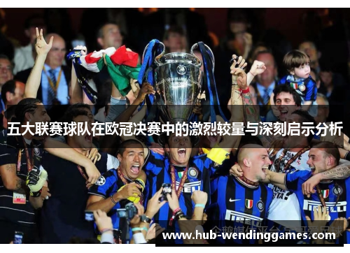 五大联赛球队在欧冠决赛中的激烈较量与深刻启示分析