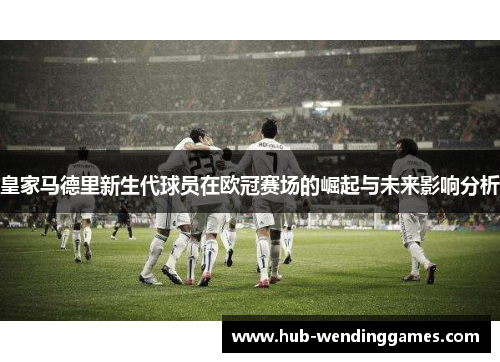 皇家马德里新生代球员在欧冠赛场的崛起与未来影响分析