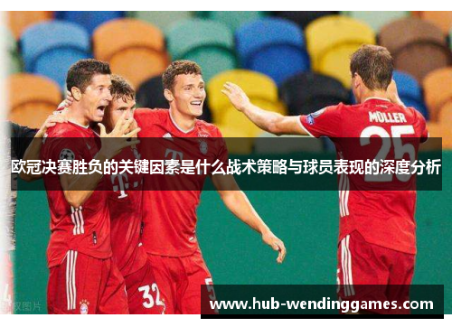 欧冠决赛胜负的关键因素是什么战术策略与球员表现的深度分析