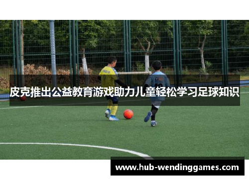 皮克推出公益教育游戏助力儿童轻松学习足球知识