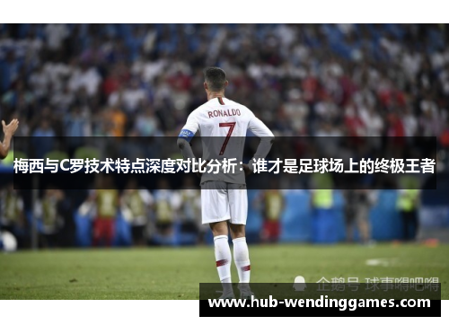 梅西与C罗技术特点深度对比分析：谁才是足球场上的终极王者