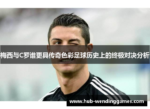 梅西与C罗谁更具传奇色彩足球历史上的终极对决分析