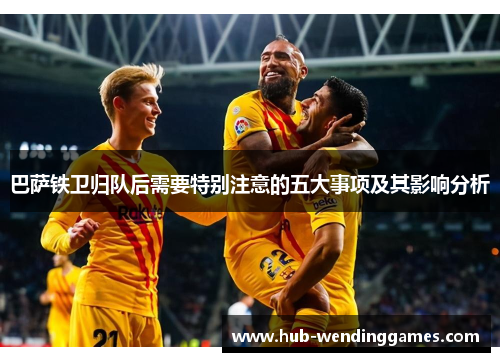 巴萨铁卫归队后需要特别注意的五大事项及其影响分析