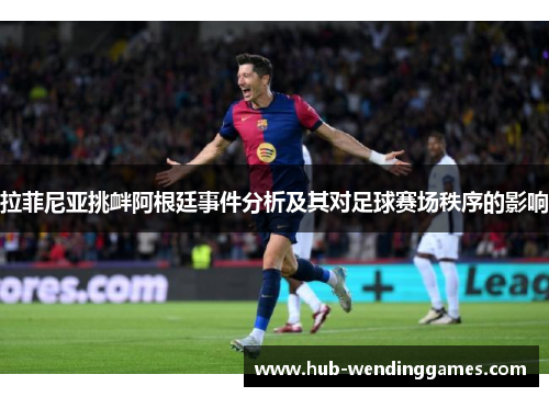 拉菲尼亚挑衅阿根廷事件分析及其对足球赛场秩序的影响