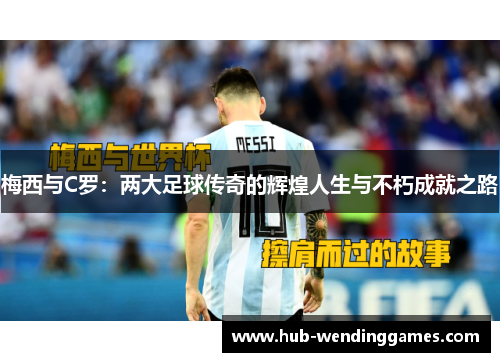 梅西与C罗：两大足球传奇的辉煌人生与不朽成就之路