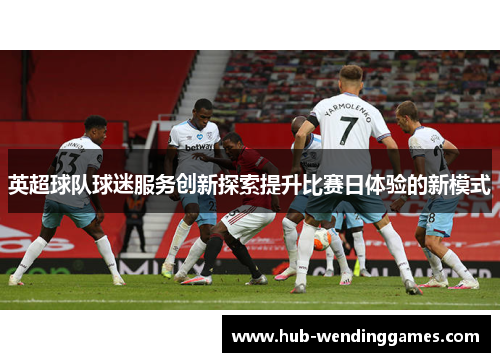 英超球队球迷服务创新探索提升比赛日体验的新模式