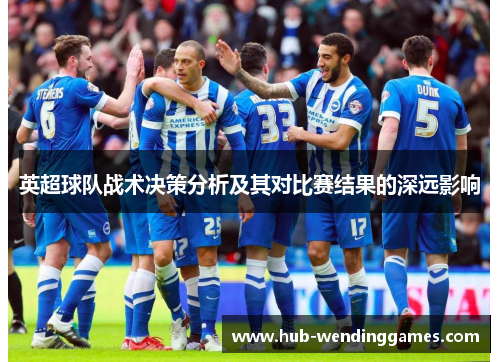 英超球队战术决策分析及其对比赛结果的深远影响