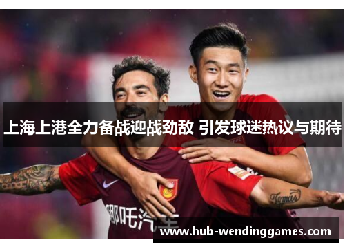 上海上港全力备战迎战劲敌 引发球迷热议与期待