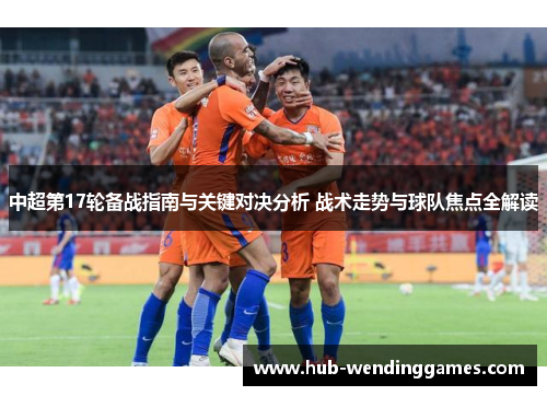 中超第17轮备战指南与关键对决分析 战术走势与球队焦点全解读