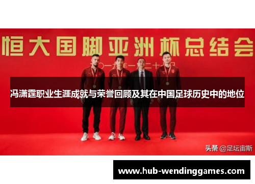 冯潇霆职业生涯成就与荣誉回顾及其在中国足球历史中的地位