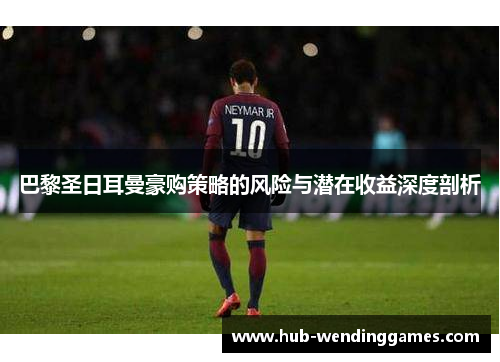 巴黎圣日耳曼豪购策略的风险与潜在收益深度剖析