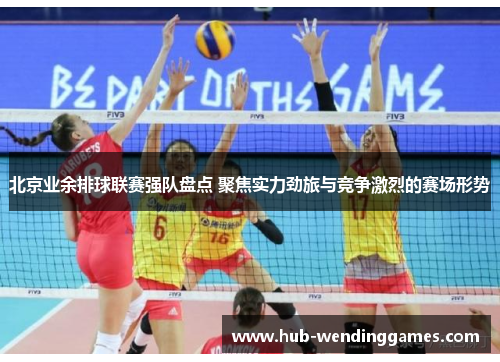 北京业余排球联赛强队盘点 聚焦实力劲旅与竞争激烈的赛场形势