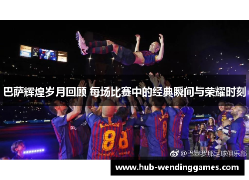 巴萨辉煌岁月回顾 每场比赛中的经典瞬间与荣耀时刻