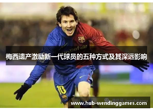 梅西遗产激励新一代球员的五种方式及其深远影响