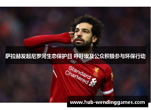 萨拉赫发起尼罗河生态保护日 呼吁埃及公众积极参与环保行动