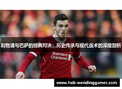 利物浦与巴萨的经典对决：历史传承与现代战术的深度剖析