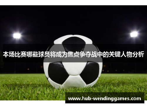 本场比赛哪些球员将成为焦点争夺战中的关键人物分析