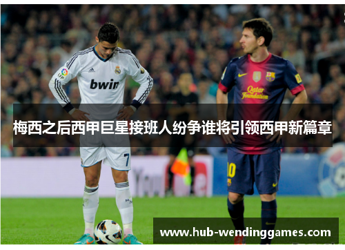 梅西之后西甲巨星接班人纷争谁将引领西甲新篇章