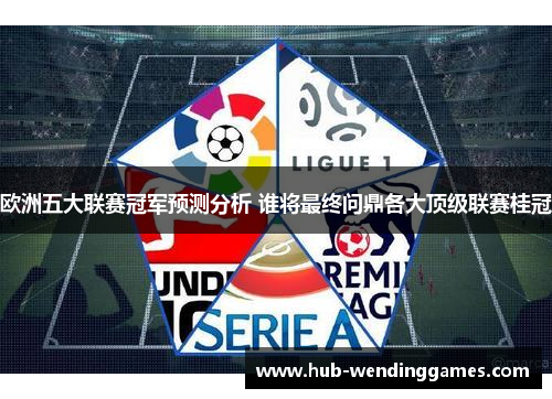 欧洲五大联赛冠军预测分析 谁将最终问鼎各大顶级联赛桂冠