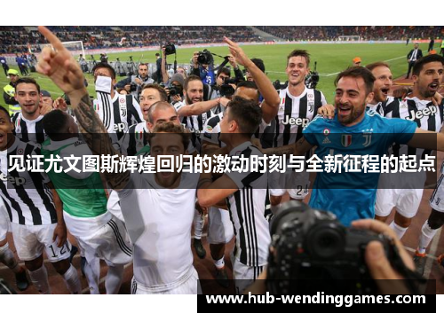 见证尤文图斯辉煌回归的激动时刻与全新征程的起点