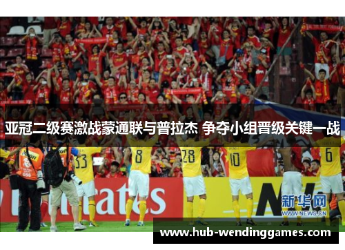 亚冠二级赛激战蒙通联与普拉杰 争夺小组晋级关键一战