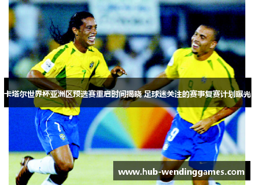 卡塔尔世界杯亚洲区预选赛重启时间揭晓 足球迷关注的赛事复赛计划曝光