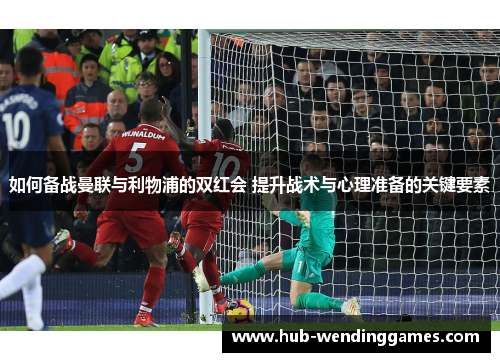如何备战曼联与利物浦的双红会 提升战术与心理准备的关键要素