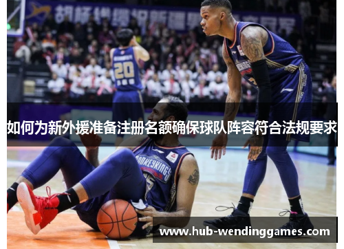 如何为新外援准备注册名额确保球队阵容符合法规要求