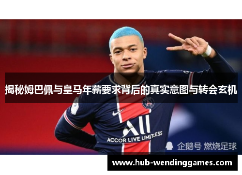 揭秘姆巴佩与皇马年薪要求背后的真实意图与转会玄机