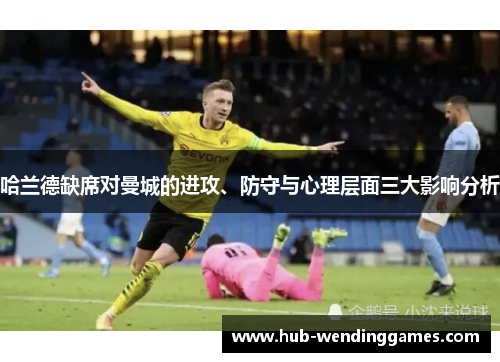 哈兰德缺席对曼城的进攻、防守与心理层面三大影响分析