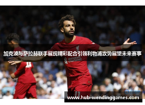加克波与萨拉赫联手展现精彩配合引领利物浦攻势展望未来赛事
