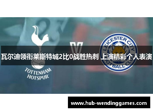 瓦尔迪领衔莱斯特城2比0战胜热刺 上演精彩个人表演