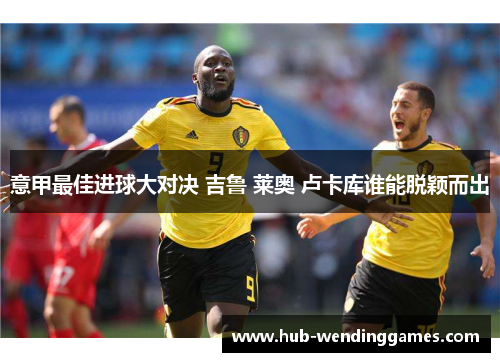 意甲最佳进球大对决 吉鲁 莱奥 卢卡库谁能脱颖而出