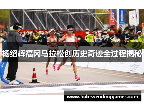 杨绍辉福冈马拉松创历史奇迹全过程揭秘